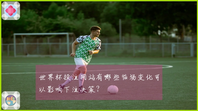 世界杯投注网站有哪些临场变化可以影响下注决策？