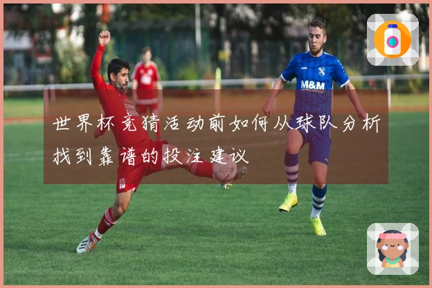 世界杯竞猜活动前如何从球队分析找到靠谱的投注建议