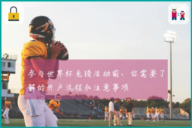 参与世界杯竞猜活动前，你需要了解的开户流程和注意事项