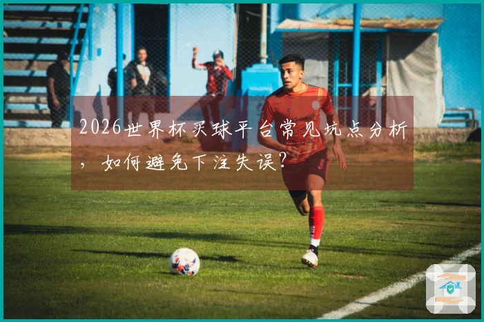 2026世界杯买球平台常见坑点分析，如何避免下注失误？