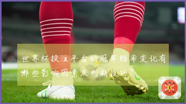 世界杯投注平台的冠军赔率变化有哪些影响因素及判断技巧？