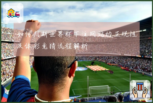 如何判断世界杯下注网站的正规性及体彩竞猜流程解析