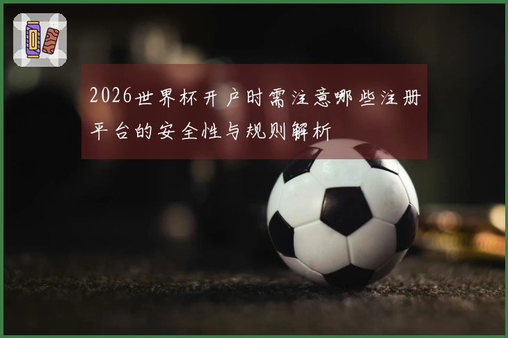 2026世界杯开户时需注意哪些注册平台的安全性与规则解析