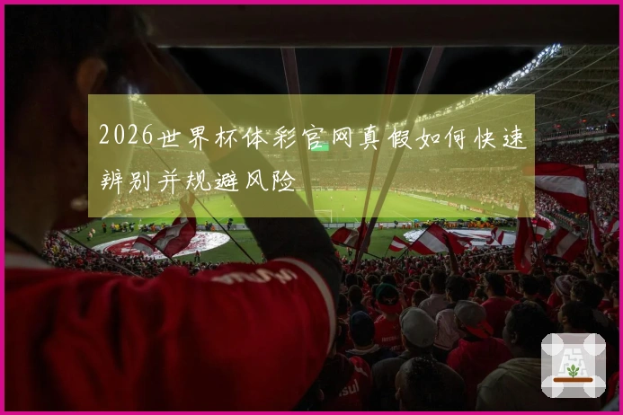 2026世界杯体彩官网真假如何快速辨别并规避风险