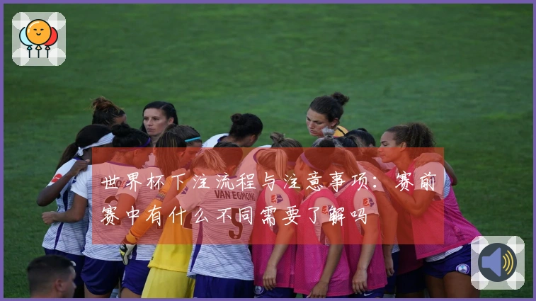 世界杯下注流程与注意事项：赛前赛中有什么不同需要了解吗
