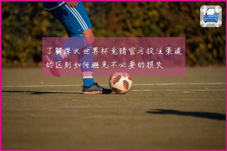 了解烽火世界杯竞猜官方投注渠道的区别如何避免不必要的损失
