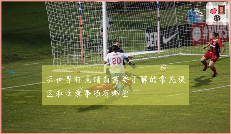 买世界杯竞猜前需要了解的常见误区和注意事项有哪些