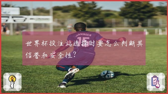 世界杯投注站选择时要怎么判断其信誉和安全性？