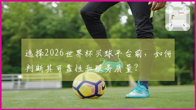 选择2026世界杯买球平台前，如何判断其可靠性和服务质量？