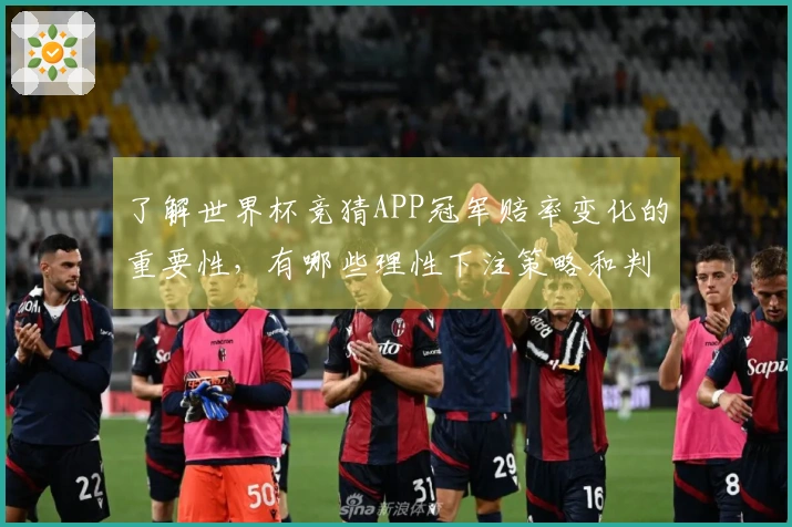 了解世界杯竞猜APP冠军赔率变化的重要性，有哪些理性下注策略和判断标准？