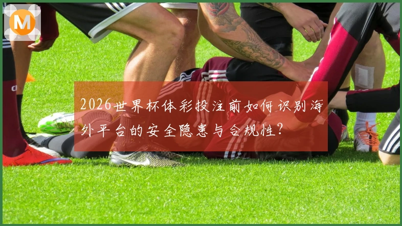 2026世界杯体彩投注前如何识别海外平台的安全隐患与合规性？