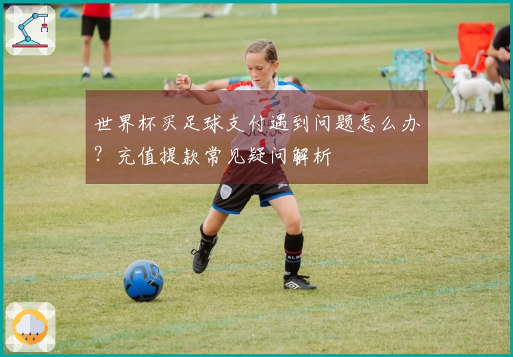 世界杯买足球支付遇到问题怎么办？充值提款常见疑问解析