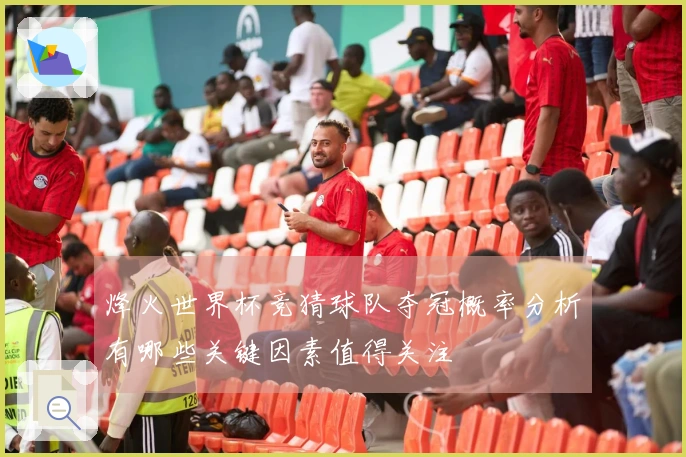 烽火世界杯竞猜球队夺冠概率分析有哪些关键因素值得关注