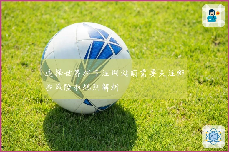 选择世界杯下注网站前需要关注哪些风险和规则解析