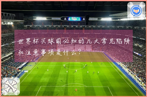 世界杯买球前必知的几大常见陷阱和注意事项是什么？