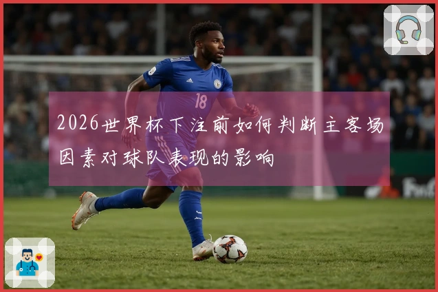 2026世界杯下注前如何判断主客场因素对球队表现的影响