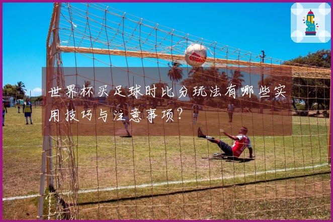 世界杯买足球时比分玩法有哪些实用技巧与注意事项？