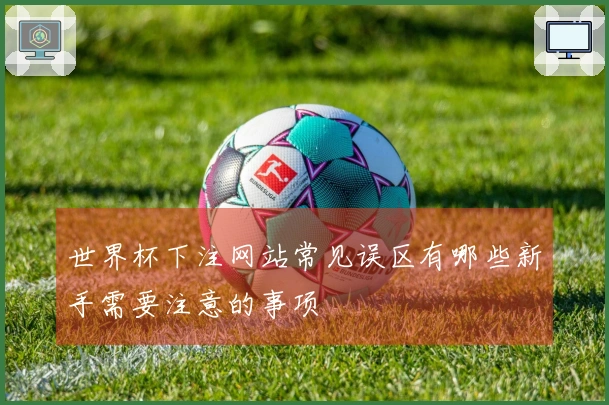 世界杯下注网站常见误区有哪些新手需要注意的事项