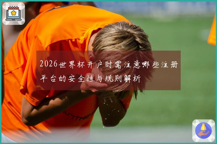 2026世界杯开户时需注意哪些注册平台的安全性与规则解析