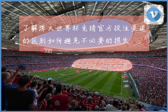 了解烽火世界杯竞猜官方投注渠道的区别如何避免不必要的损失