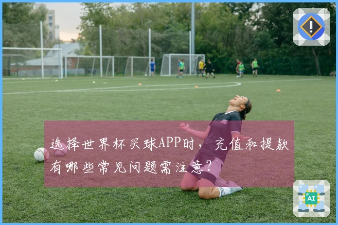 选择世界杯买球APP时，充值和提款有哪些常见问题需注意？