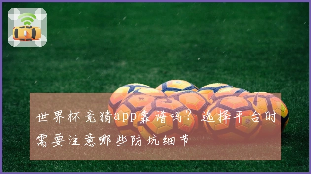 世界杯竞猜app靠谱吗？选择平台时需要注意哪些防坑细节