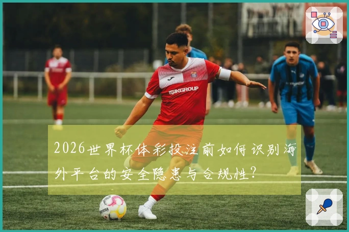 2026世界杯体彩投注前如何识别海外平台的安全隐患与合规性？