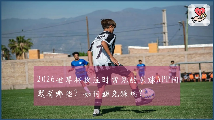 2026世界杯投注时常见的买球APP问题有哪些？如何避免踩坑？