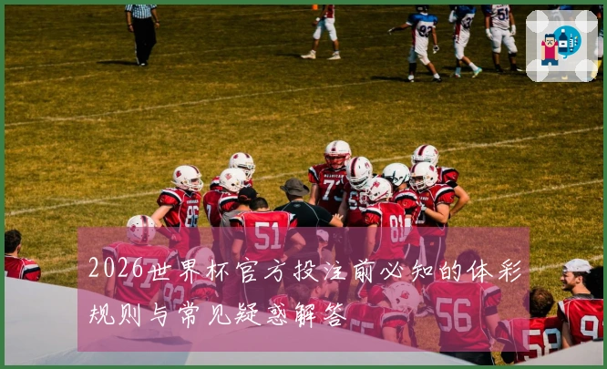 2026世界杯官方投注前必知的体彩规则与常见疑惑解答