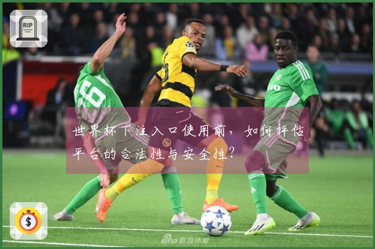 世界杯下注入口使用前，如何评估平台的合法性与安全性？