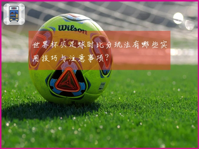 世界杯买足球时比分玩法有哪些实用技巧与注意事项？