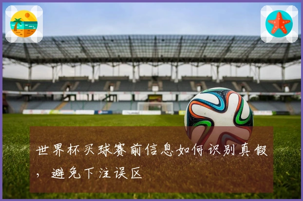 世界杯买球赛前信息如何识别真假，避免下注误区