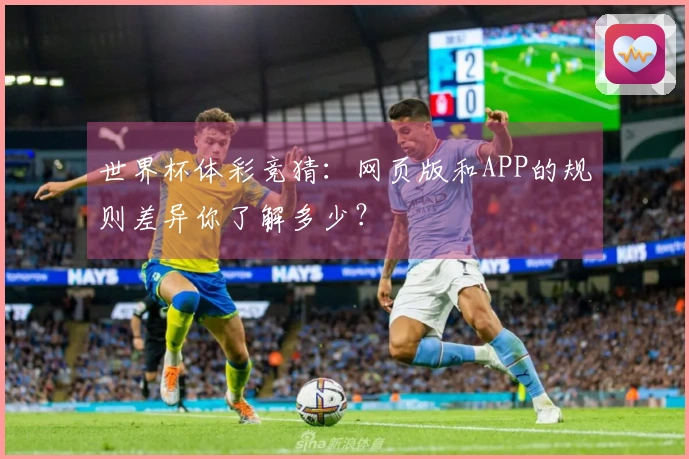 世界杯体彩竞猜：网页版和APP的规则差异你了解多少？