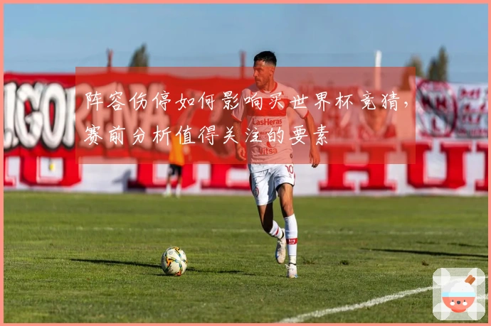 阵容伤停如何影响买世界杯竞猜，赛前分析值得关注的要素