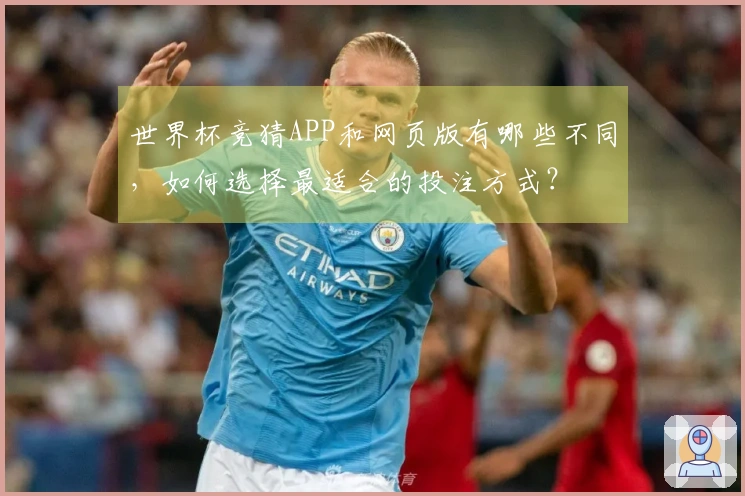 世界杯竞猜APP和网页版有哪些不同，如何选择最适合的投注方式？