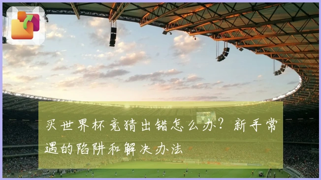 买世界杯竞猜出错怎么办？新手常遇的陷阱和解决办法