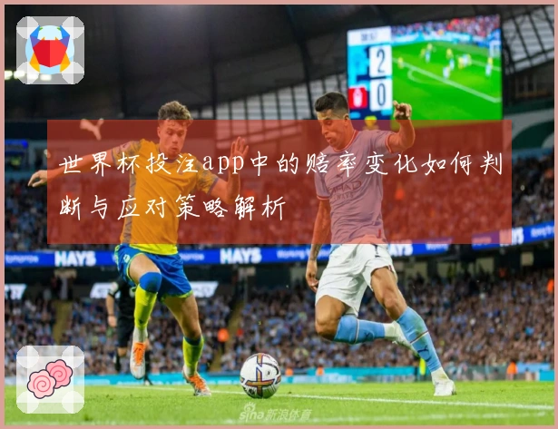世界杯投注app中的赔率变化如何判断与应对策略解析