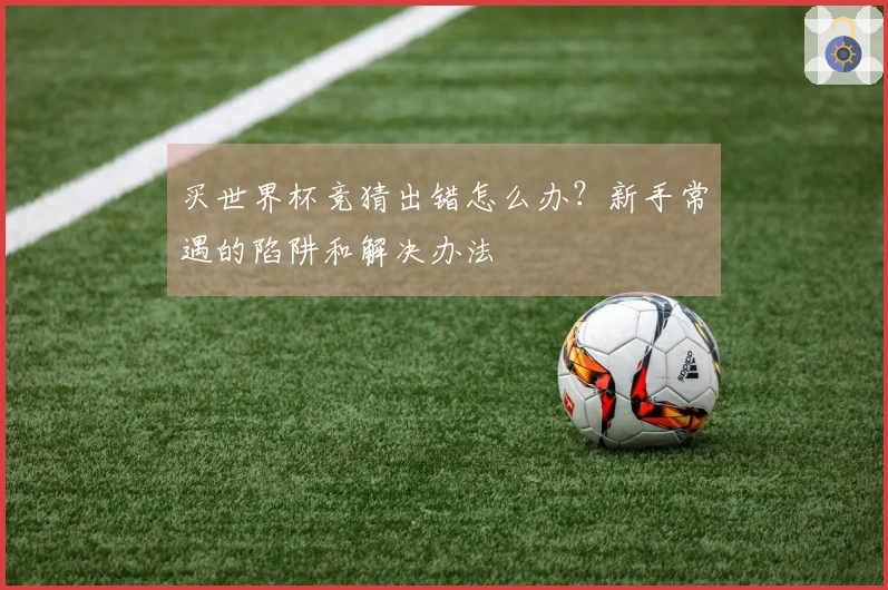 买世界杯竞猜出错怎么办？新手常遇的陷阱和解决办法