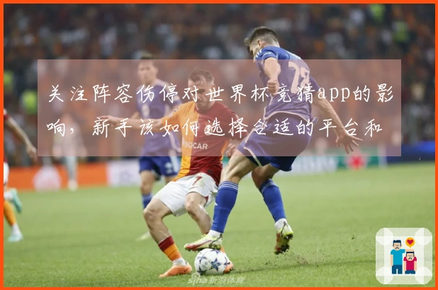 关注阵容伤停对世界杯竞猜app的影响，新手该如何选择合适的平台和下注策略
