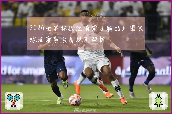 2026世界杯投注前需了解的外围买球注意事项与规则解析