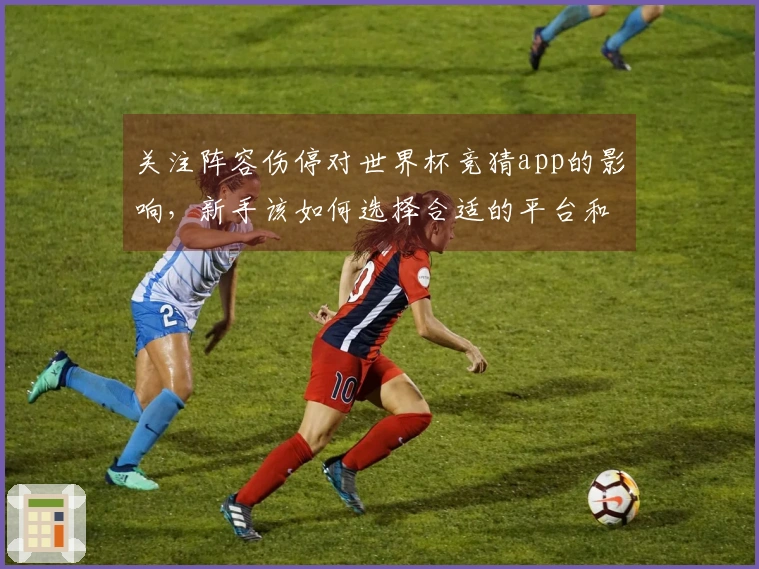 关注阵容伤停对世界杯竞猜app的影响，新手该如何选择合适的平台和下注策略