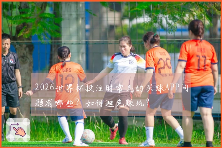 2026世界杯投注时常见的买球APP问题有哪些？如何避免踩坑？