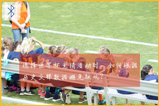 选择世界杯竞猜活动时，如何根据历史交锋数据避免踩坑？