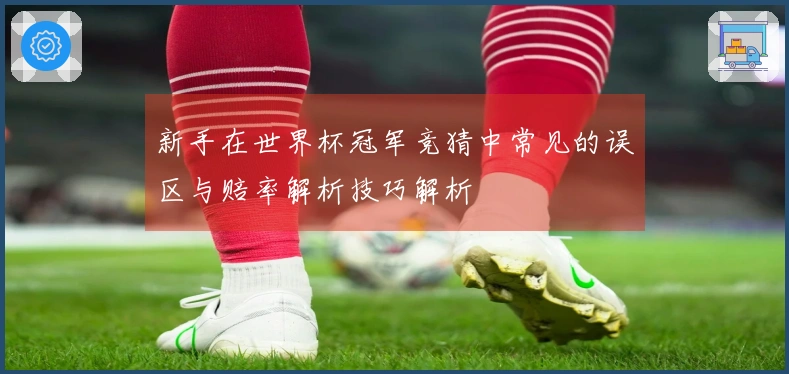 新手在世界杯冠军竞猜中常见的误区与赔率解析技巧解析
