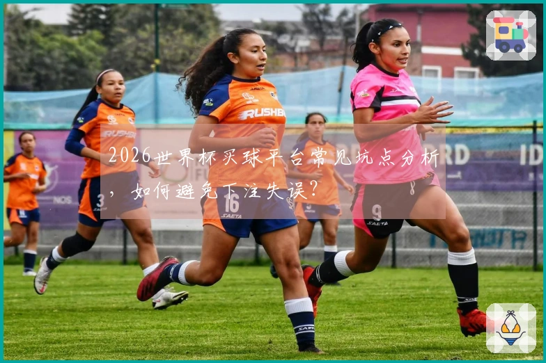 2026世界杯买球平台常见坑点分析，如何避免下注失误？
