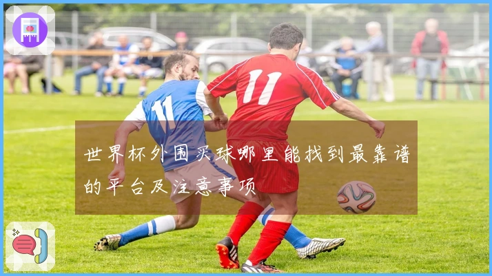 世界杯外围买球哪里能找到最靠谱的平台及注意事项