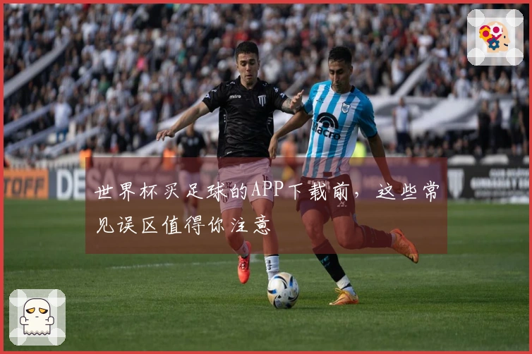 世界杯买足球的APP下载前，这些常见误区值得你注意