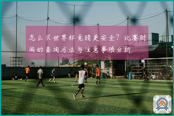 怎么买世界杯竞猜更安全？比赛时间的查询方法与注意事项分析