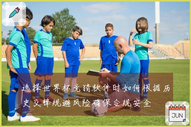 选择世界杯竞猜软件时如何根据历史交锋规避风险确保合规安全