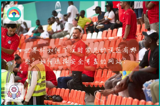 世界杯如何下注时常见的误区有哪些？如何选择安全可靠的网站？
